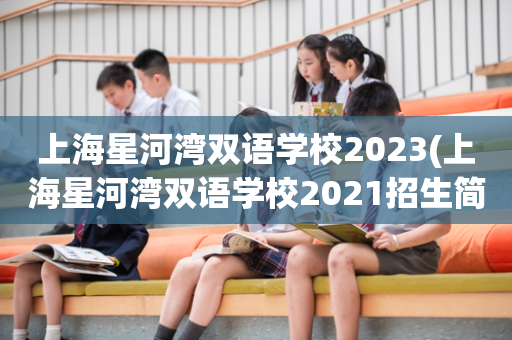 上海星河湾双语学校2023(上海星河湾双语学校2021招生简章)