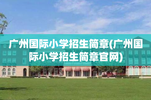 广州国际小学招生简章(广州国际小学招生简章官网)
