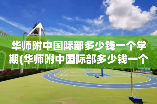 华师附中国际部多少钱一个学期(华师附中国际部多少钱一个学期学费)