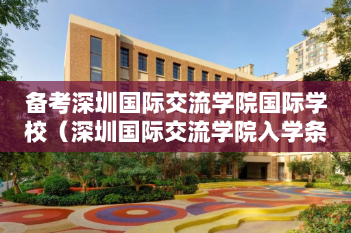 备考深圳国际交流学院国际学校（深圳国际交流学院入学条件）