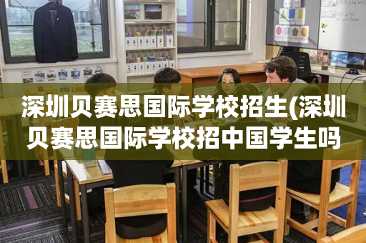 深圳贝赛思国际学校招生(深圳贝赛思国际学校招中国学生吗)