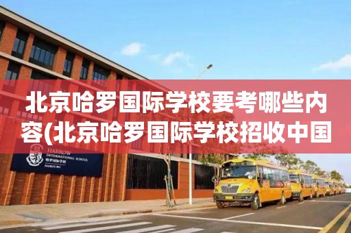 北京哈罗国际学校要考哪些内容(北京哈罗国际学校招收中国籍学生吗)