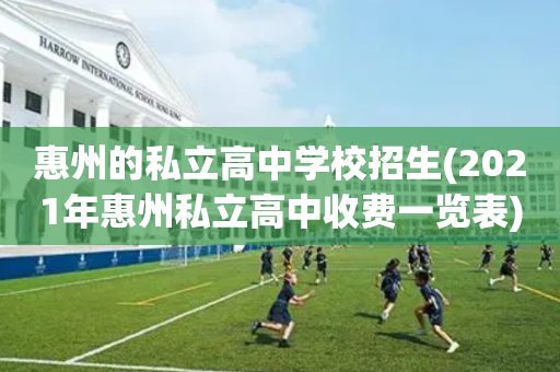 惠州的私立高中学校招生(2021年惠州私立高中收费一览表)
