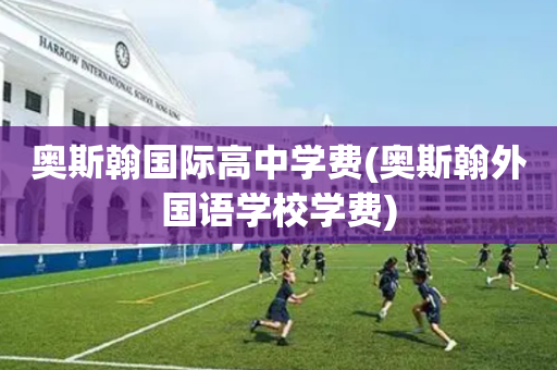 奥斯翰国际高中学费(奥斯翰外国语学校学费)