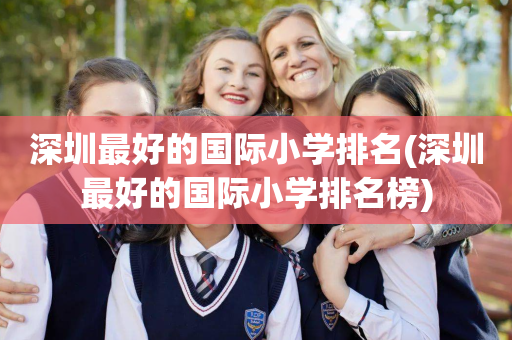 深圳最好的国际小学排名(深圳最好的国际小学排名榜)