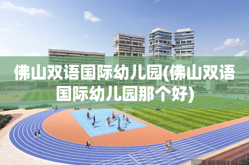 佛山双语国际幼儿园(佛山双语国际幼儿园那个好)