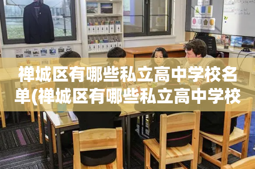 禅城区有哪些私立高中学校名单(禅城区有哪些私立高中学校名单公示)