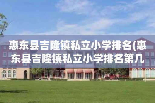 惠东县吉隆镇私立小学排名(惠东县吉隆镇私立小学排名第几)