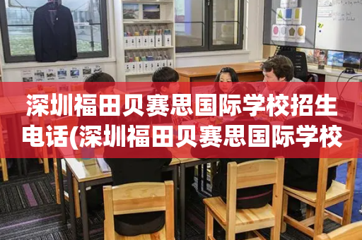 深圳福田贝赛思国际学校招生电话(深圳福田贝赛思国际学校招生电话号码)