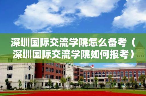 深圳国际交流学院怎么备考（深圳国际交流学院如何报考）