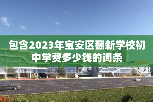 包含2023年宝安区翻新学校初中学费多少钱的词条