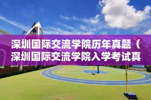 深圳国际交流学院历年真题（深圳国际交流学院入学考试真题）