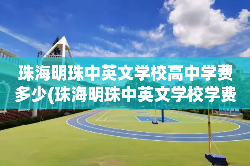 珠海明珠中英文学校高中学费多少(珠海明珠中英文学校学费多少2020年)