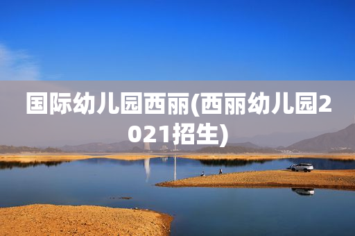 国际幼儿园西丽(西丽幼儿园2021招生)