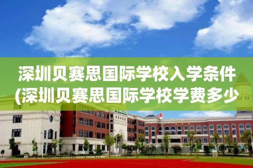 深圳贝赛思国际学校入学条件(深圳贝赛思国际学校学费多少钱?)
