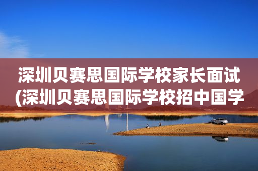 深圳贝赛思国际学校家长面试(深圳贝赛思国际学校招中国学生吗)