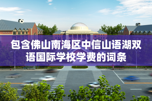 包含佛山南海区中信山语湖双语国际学校学费的词条
