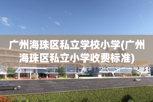 广州海珠区私立学校小学(广州海珠区私立小学收费标准)