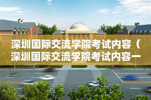 深圳国际交流学院考试内容（深圳国际交流学院考试内容一样吗）