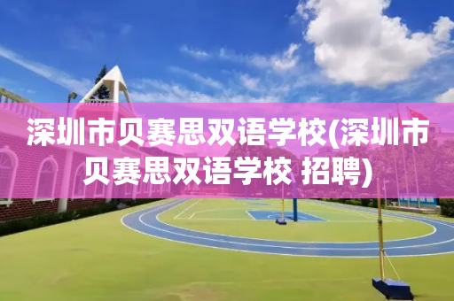 深圳市贝赛思双语学校(深圳市贝赛思双语学校 招聘)