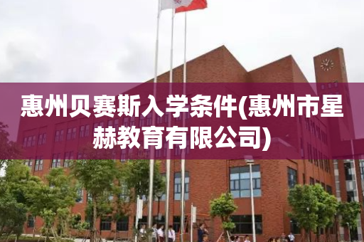 惠州贝赛斯入学条件(惠州市星赫教育有限公司)