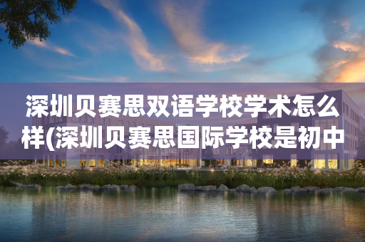 深圳贝赛思双语学校学术怎么样(深圳贝赛思国际学校是初中还是高中)