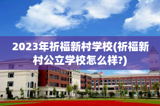 2023年祈福新村学校(祈福新村公立学校怎么样?)