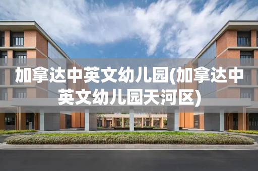 加拿达中英文幼儿园(加拿达中英文幼儿园天河区)