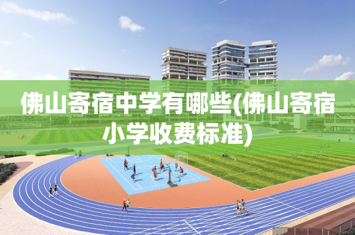 佛山寄宿中学有哪些(佛山寄宿小学收费标准)