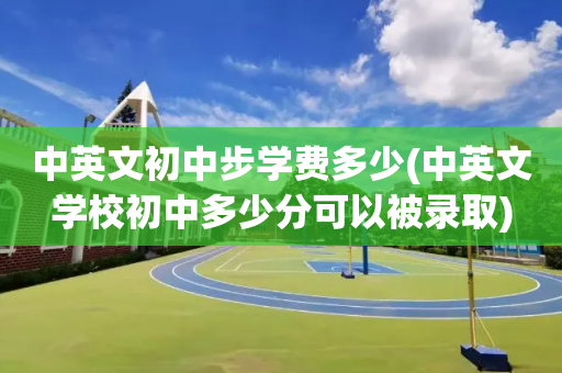 中英文初中步学费多少(中英文学校初中多少分可以被录取)