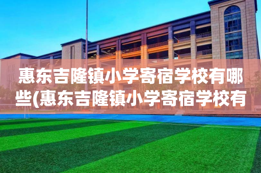 惠东吉隆镇小学寄宿学校有哪些(惠东吉隆镇小学寄宿学校有哪些名字)