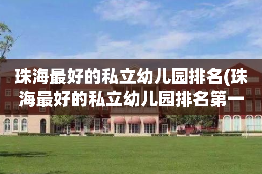 珠海最好的私立幼儿园排名(珠海最好的私立幼儿园排名第一)