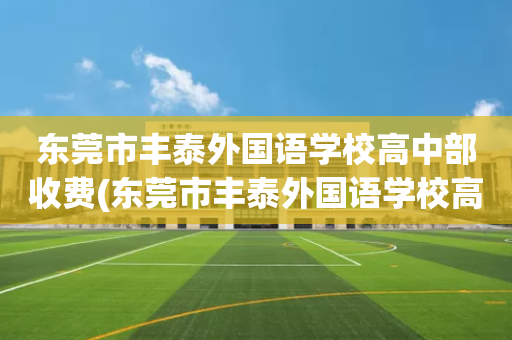 东莞市丰泰外国语学校高中部收费(东莞市丰泰外国语学校高中部收费情况)