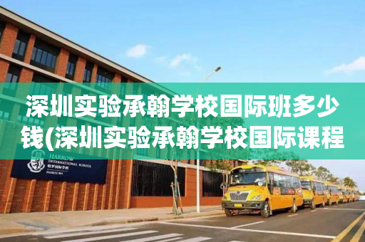 深圳实验承翰学校国际班多少钱(深圳实验承翰学校国际课程实验校区)