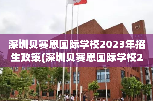 深圳贝赛思国际学校2023年招生政策(深圳贝赛思国际学校2023年招生政策如何)