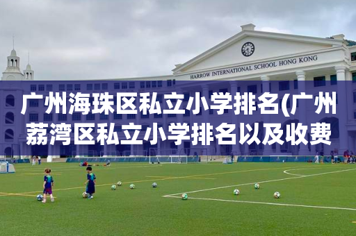 广州海珠区私立小学排名(广州荔湾区私立小学排名以及收费)