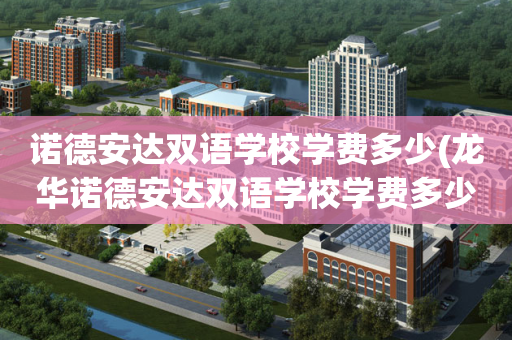 诺德安达双语学校学费多少(龙华诺德安达双语学校学费多少)