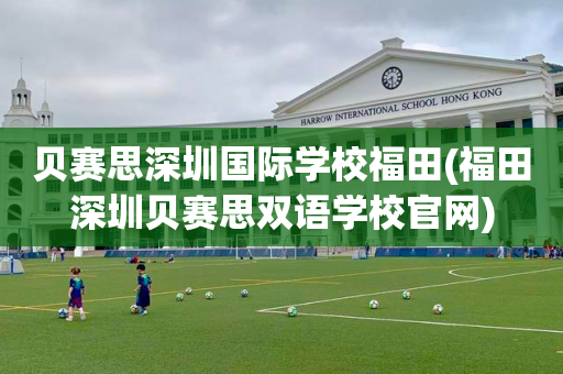 贝赛思深圳国际学校福田(福田深圳贝赛思双语学校官网)