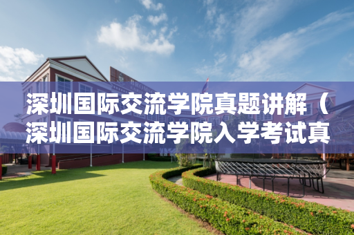 深圳国际交流学院真题讲解（深圳国际交流学院入学考试真题）