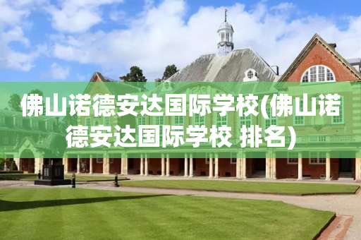 佛山诺德安达国际学校(佛山诺德安达国际学校 排名)