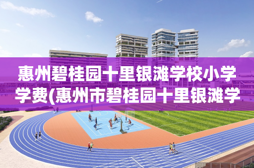 惠州碧桂园十里银滩学校小学学费(惠州市碧桂园十里银滩学校好不好?)