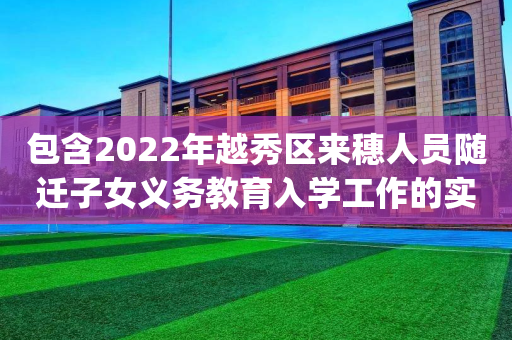包含2022年越秀区来穗人员随迁子女义务教育入学工作的实施细则(试行)2022年越秀区来穗的词条