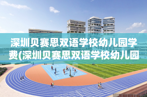 深圳贝赛思双语学校幼儿园学费(深圳贝赛思双语学校幼儿园学费多少钱)