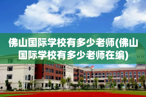 佛山国际学校有多少老师(佛山国际学校有多少老师在编)