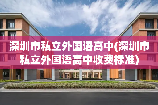 深圳市私立外国语高中(深圳市私立外国语高中收费标准)