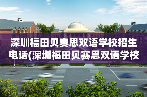 深圳福田贝赛思双语学校招生电话(深圳福田贝赛思双语学校招生电话号码)