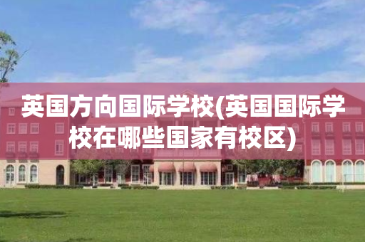 英国方向国际学校(英国国际学校在哪些国家有校区)