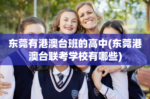 东莞有港澳台班的高中(东莞港澳台联考学校有哪些)