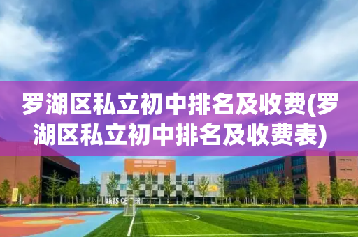 罗湖区私立初中排名及收费(罗湖区私立初中排名及收费表)