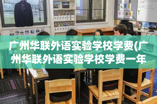 广州华联外语实验学校学费(广州华联外语实验学校学费一年多少)